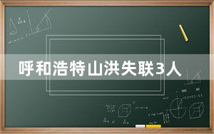 呼和浩特山洪失联3人已遇难 具体的情况如何？