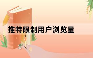 推特限制用户浏览量 为遏制“极端水平”的数据抓取