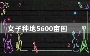 女子种地5600亩国企老公辞职支持 与妻子共同创造美好未来！