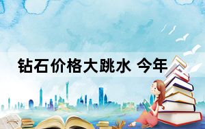 钻石价格大跳水 今年已跌6.5% 为何会出现这一现象？