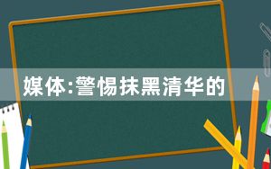 媒体:警惕抹黑清华的舆论倾向 必须加强管控这些所谓的造谣!