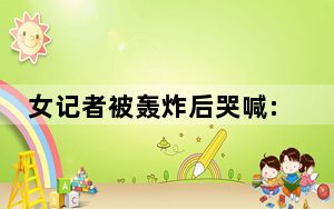 女记者被轰炸后哭喊:感觉不到腿了 背后真相实在令人震惊