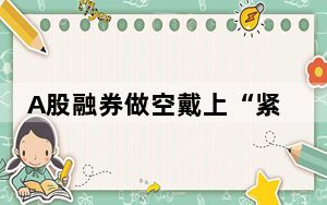 A股融券做空戴上“紧箍咒” 背后真相令人震惊