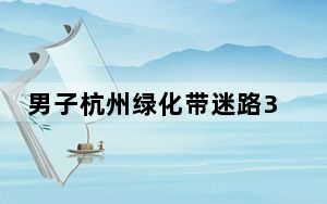 男子杭州绿化带迷路3天 吃野花求生 这是绿化带还是森林？