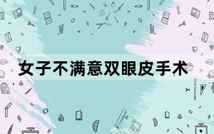 女子不满意双眼皮手术 要求枪毙医生 网友：不要低估女人对美的追求！！