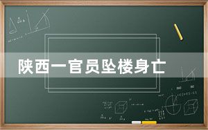 陕西一官员坠楼身亡 官方:工伤意外 前一晚与数人聚餐喝酒！！