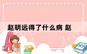 赵明远得了什么病 赵明远是怎么死的去世原因曝光