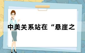 中美关系站在“悬崖之上”?中方回应 始终遵循相互尊重合作共赢!