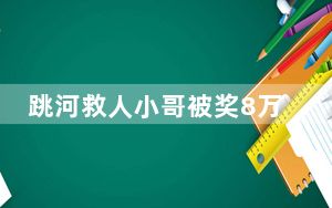 跳河救人小哥被奖8万 免费上大学 他值得获此荣誉与奖励!