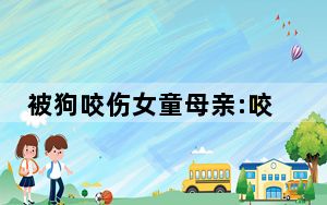 被狗咬伤女童母亲:咬人黑狗已找到 背后真相实在令人震惊