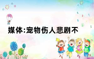媒体:宠物伤人悲剧不该再上演 背后真相实在令人震惊
