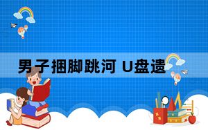 男子捆脚跳河 U盘遗书均为造谣 背后真相实在令人震惊