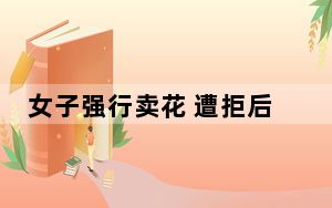 女子强行卖花 遭拒后恶言诅咒情侣 这到底是怎么回事？