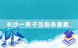 长沙一男子当街杀害妻子被刑拘  背后真相让人惊讶万分