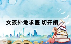 女孩外地求医 切开阑尾有虫子游出 背后真相令人震惊