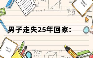 男子走失25年回家:100万找我太浪费 背后真相令人震惊
