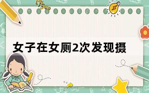 女子在女厕2次发现摄像头 警方通报 这到底是怎么回事？