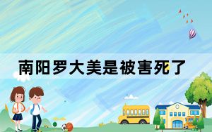 南阳罗大美是被害死了 2023罗大美遇害被杀害死亡是不是真的？