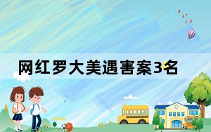 网红罗大美遇害案3名嫌疑人已落网 这到底是怎么回事？