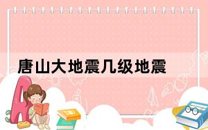 唐山大地震几级地震 唐山大地震是多少级别？