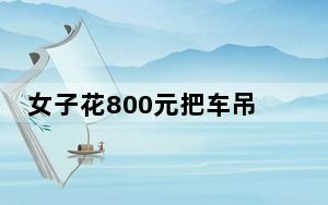 女子花800元把车吊到楼顶防泡水 背后真相令人震惊