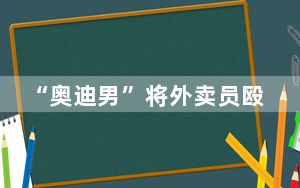 “奥迪男”将外卖员殴打倒地后离去 背后真相令人震惊