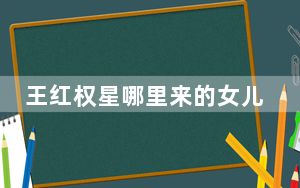 王红权星哪里来的女儿 背后真相令人震惊