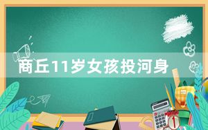 商丘11岁女孩投河身亡 生父发声 背后真相实在令人震惊 背后真相令人震惊