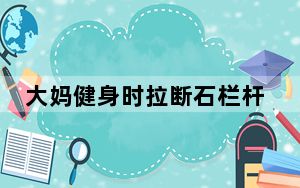 大妈健身时拉断石栏杆 背后真相让人感到惊讶