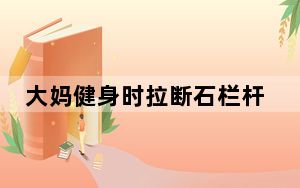 大妈健身时拉断石栏杆 这到底是怎么回事？