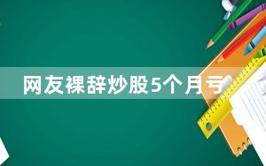 网友裸辞炒股5个月亏损48% 内幕曝光简直太意外了