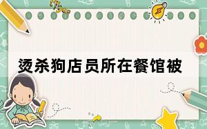 烫杀狗店员所在餐馆被喷漆撒冥币 这到底是怎么回事？