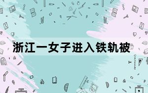 浙江一女子进入铁轨被列车碰擦 内幕曝光简直太意外了