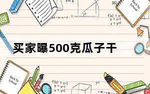 买家曝500克瓜子干燥剂重151克 背后的真相让人始料未及