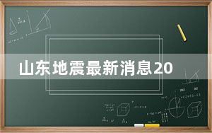山东地震最新消息2023 今天山东地震了吗最新消息 背后真相实在让人惊愕