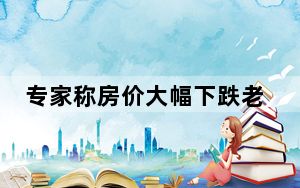 专家称房价大幅下跌老百姓最吃亏 背后真相实在令人震惊 内幕曝光简直太意外了