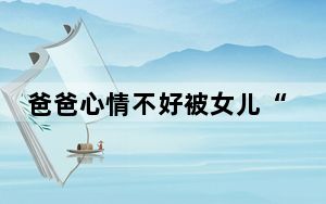 爸爸心情不好被女儿“教育” 真的是逻辑满分 背后真相实在让人惊愕