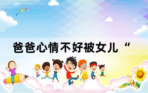 爸爸心情不好被女儿“教育” 句句经典更关键的是情绪稳定 背后的真相让人始料未及
