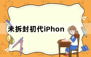未拆封初代iPhone拍出13.3万美元 为什么能值这么多钱？ 背后真相令人震惊