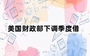 美国财政部下调季度借款规模预估 背后真相让人感到惊讶