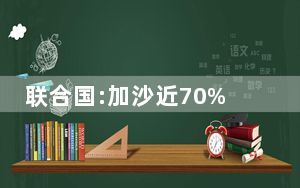 联合国:加沙近70%遇难者是妇女儿童 背后的真相让人始料未及