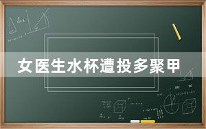 女医生水杯遭投多聚甲醛及尿液 背后的真相让人始料未及