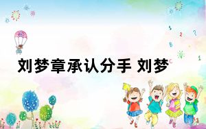 刘梦章承认分手 刘梦章承认分手 背后真相令人震惊