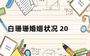 白珊珊婚姻状况 2023白珊珊老公是谁结婚了吗？ 背后真相让人感到惊讶