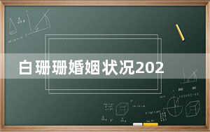 白珊珊婚姻状况2023最新消息 背后的真相让人始料未及