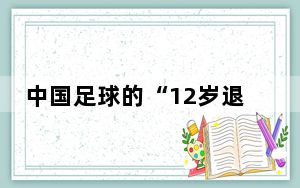 中国足球的“12岁退役”现象 人数出现断崖式下跌 背后的真相让人始料未及