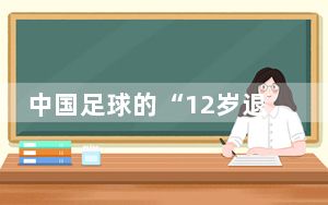 中国足球的“12岁退役”现象 令人痛惜 内幕曝光简直太意外了