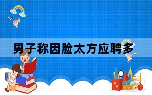男子称因脸太方应聘多家工厂被拒 面试了十几家电子厂却接连被拒 背后的真相让人始料未及