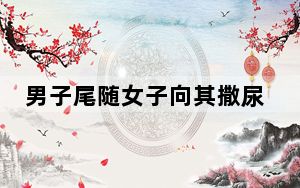 男子尾随女子向其撒尿 警方介入调查 女子的裤子被尿湿 这到底是怎么回事？