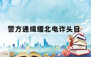 警方通缉缅北电诈头目明学昌等4人 背后真相实在令人震惊 这到底是怎么回事？